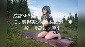 成都SPA男技师，只摸就是不扣，爽得美少妇乳头翘起，呻吟一浪高过一浪！