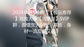 2024年8月最新，【极品推荐】泡良大神【清原创】SVIP群，颜值女大学生，露脸，身材一流皮肤又白！