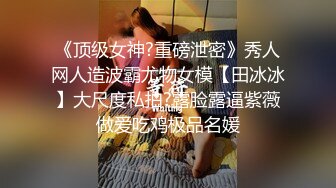 《顶级女神?重磅泄密》秀人网人造波霸尤物女模【田冰冰】大尺度私拍?露脸露逼紫薇做爱吃鸡极品名媛