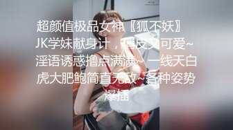 超颜值极品女神〖狐不妖〗✿JK学妹献身计，俏皮又可爱~ 淫语诱惑撸点满满~ 一线天白虎大肥鲍简直无敌~各种姿势爆插