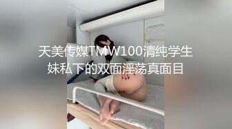 天美传媒TMW100清纯学生妹私下的双面淫荡真面目