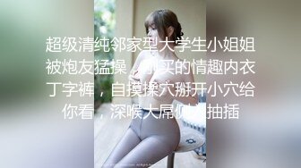 超级清纯邻家型大学生小姐姐被炮友猛操，刚买的情趣内衣丁字裤，自摸揉穴掰开小穴给你看，深喉大屌侧入抽插