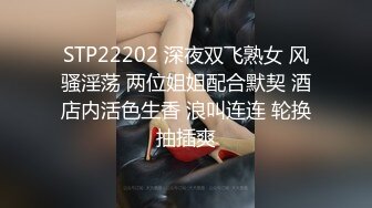 STP22202 深夜双飞熟女 风骚淫荡 两位姐姐配合默契 酒店内活色生香 浪叫连连 轮换抽插爽