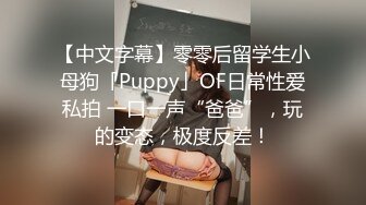 【中文字幕】零零后留学生小母狗「Puppy」OF日常性爱私拍 一口一声“爸爸”，玩的变态，极度反差！