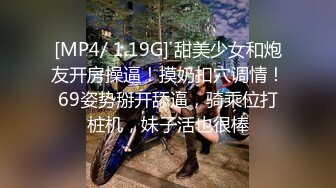 [MP4/ 1.19G] 甜美少女和炮友开房操逼！摸奶扣穴调情！69姿势掰开舔逼，骑乘位打桩机，妹子活也很棒