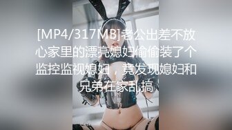 [MP4/317MB]老公出差不放心家里的漂亮媳妇偷偷装了个监控监视媳妇，竟发现媳妇和兄弟在家乱搞