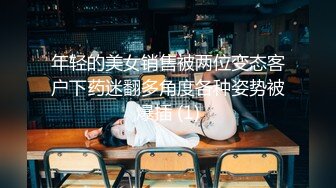 年轻的美女销售被两位变态客户下药迷翻多角度各种姿势被爆插 (1)