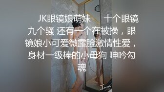 ❤️JK眼镜娘萌妹❤️十个眼镜九个骚 还有一个在被操，眼镜娘小可爱微露脸激情性爱，身材一级棒的小母狗 呻吟勾魂