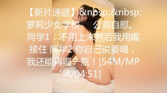 【新片速遞】&nbsp;&nbsp;萝莉少女学校❤️公厕自慰。 同学1：不用上来然后我用嘴接住 同学2:你自己说要喝，我还能再喝一瓶！[54M/MP4/04:51]