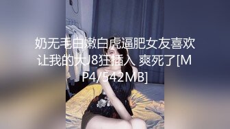 奶无毛白嫩白虎逼肥女友喜欢让我的大J8狂插入 爽死了[MP4/542MB]