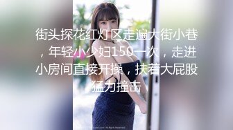 街头探花红灯区走遍大街小巷，年轻小少妇150一次，走进小房间直接开操，扶着大屁股猛力撞击