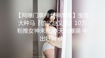 【网曝门事件女神泄露】宝岛大种马『信义赵又廷』10万粉推女神来救火 天台爆操 中出好爽 (1)