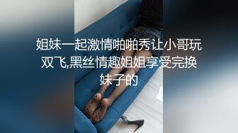 姐妹一起激情啪啪秀让小哥玩双飞,黑丝情趣姐姐享受完换妹子的