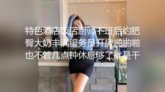 特色酒店饭店厨师下班后约肥臀大奶丰满服务员开房啪啪啪也不管几点钟休息够了就是干