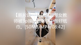 【新片速遞】 淫荡反差女教师被3p操的直求饶！备好纸巾。[50MB/MP4/08:42]