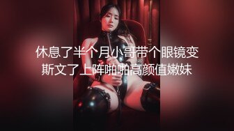 休息了半个月小哥带个眼镜变斯文了上阵啪啪高颜值嫩妹