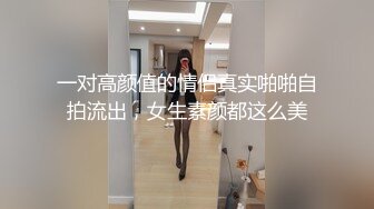 一对高颜值的情侣真实啪啪自拍流出，女生素颜都这么美