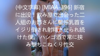 (中文字幕) [MIAA-396] 新宿に出没！飲み屋で出会った二人組のお姉さんに敏感乳首をイジリ倒され射精させられ続けた僕。 ハシゴ酒で常に挟み撃ちこねくり性交