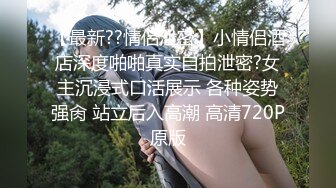 【最新??情侣泄密】小情侣酒店深度啪啪真实自拍泄密?女主沉浸式口活展示 各种姿势强肏 站立后入高潮 高清720P原版