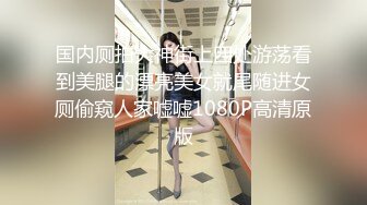 国内厕拍大神街上四处游荡看到美腿的漂亮美女就尾随进女厕偷窥人家嘘嘘1080P高清原版