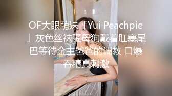 OF大眼萌妹「Yui Peachpie」灰色丝袜骚母狗戴着肛塞尾巴等待金主爸爸的调教 口爆吞精真刺激