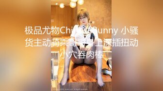 极品尤物ChineseBunny 小骚货主动骑乘哥哥身上深插扭动小穴吞肉棒