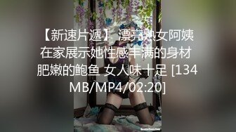 【新速片遞】 漂亮熟女阿姨 在家展示她性感丰满的身材 肥嫩的鲍鱼 女人味十足 [134MB/MP4/02:20]