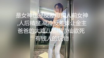 是女神也是反差母狗人前女神,人后精盆,高冷反差婊让金主爸爸的大鸡八插得欲仙欲死 有钱人的玩物