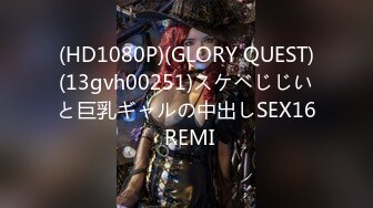 (HD1080P)(GLORY QUEST)(13gvh00251)スケベじじいと巨乳ギャルの中出しSEX16 REMI