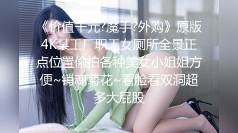 《价值千元?魔手?外购》原版4K某工厂职工女厕所全景正点位置偸拍各种美女小姐姐方便~销魂菊花~看脸看双洞超多大屁股