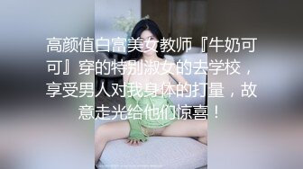 高颜值白富美女教师『牛奶可可』穿的特别淑女的去学校，享受男人对我身体的打量，故意走光给他们惊喜！