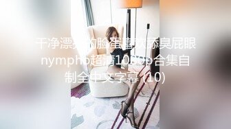 干净漂亮的脸蛋喜欢舔臭屁眼nympho超清1080p合集自制全中文字幕 (10)