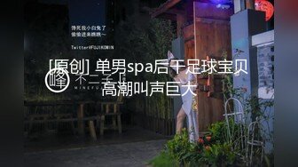 [原创] 单男spa后干足球宝贝高潮叫声巨大