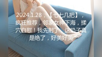 2024.1.28，【七七几把】，疯狂推荐，邻家女神下海，揉穴自慰！我先射了，这奶子真是绝了，好美好美