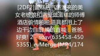 [2DF2]蛋糕店气质漂亮的美女老板娘和店里做蛋糕的师傅酒店偷情啪啪,道具都用上了边干边自拍,操的直喊：爸爸,好爽! 2 - soav(635458-4505355)_evMerge [MP4/174