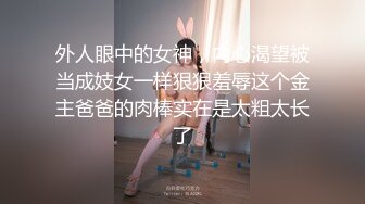 外人眼中的女神，内心渴望被当成妓女一样狠狠羞辱这个金主爸爸的肉棒实在是太粗太长了