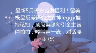 最新5月无水首发福利！留美极品反差研究生女神leggy推特私拍，顶级美腿勾引金主各种啪啪，嗲叫声一流，对话淫荡 (9)