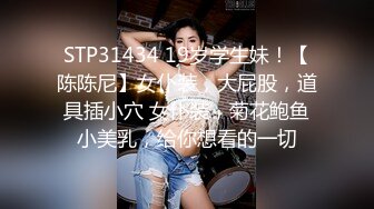 STP31434 19岁学生妹！【陈陈尼】女仆装，大屁股，道具插小穴 女仆装，菊花鲍鱼小美乳，给你想看的一切