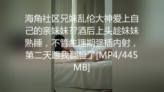 海角社区兄妹乱伦大神爱上自己的亲妹妹??酒后上头趁妹妹熟睡，不管生理期强插内射，第二天跟我翻脸了[MP4/445MB]