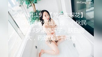 2024.1.19，【黄先生探花】，探花元老爱徒首秀，小伙民宿约23岁湖南妹子，肤白胸大，药劲猛连干两炮