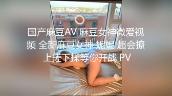 国产麻豆AV 麻豆女神微爱视频 全新麻豆女神 妮妮 超会撩 上搓下揉等你开战 PV