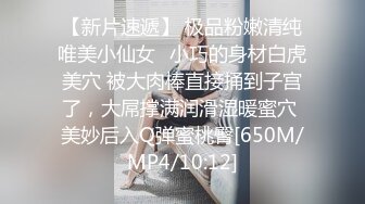 【新片速遞】 极品粉嫩清纯唯美小仙女✅小巧的身材白虎美穴 被大肉棒直接捅到子宫了，大屌撑满润滑湿暖蜜穴 美妙后入Q弹蜜桃臀[650M/MP4/10:12]