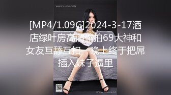 [MP4/1.09G]2024-3-17酒店绿叶房高清偷拍69大神和女友互舔互扣一晚上终于把屌插入妹子逼里