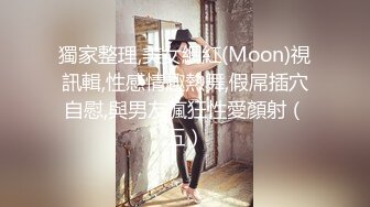 獨家整理,美女網紅(Moon)視訊輯,性感情趣熱舞,假屌插穴自慰,與男友瘋狂性愛顏射（五）