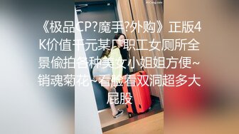 《极品CP?魔手?外购》正版4K价值千元某厂职工女厕所全景偸拍各种美女小姐姐方便~销魂菊花~看脸看双洞超多大屁股