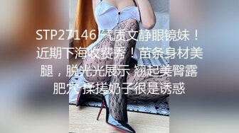 STP27146 气质文静眼镜妹！近期下海收费秀！苗条身材美腿，脱光光展示 翘起美臀露肥穴 揉搓奶子很是诱惑