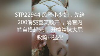 STP22944 风骚小少妇，先给200消费喜笑颜开 ，隔着内裤自摸起来 ，开档丝袜大屁股骑乘猛坐