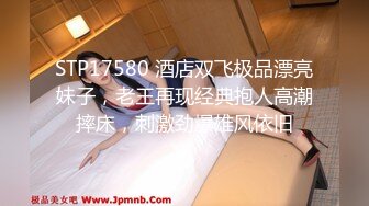 STP17580 酒店双飞极品漂亮妹子，老王再现经典抱人高潮摔床，刺激劲爆雄风依旧