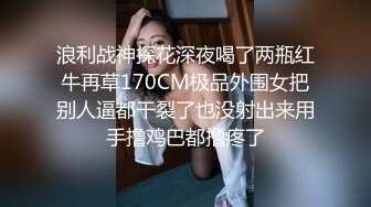 浪利战神探花深夜喝了两瓶红牛再草170CM极品外围女把别人逼都干裂了也没射出来用手撸鸡巴都撸疼了