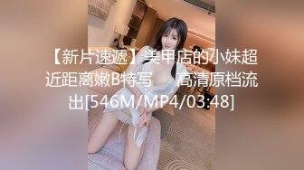 【新片速遞】美甲店的小妹超近距离嫩B特写❤️高清原档流出[546M/MP4/03:48]